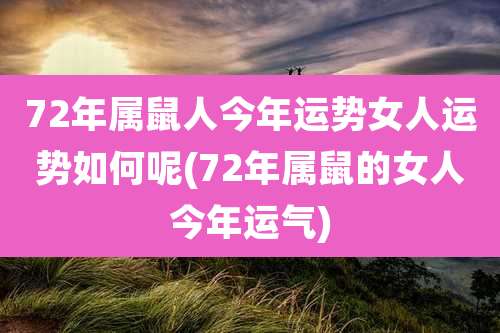 72年属鼠人今年运势女人运势如何呢(72年属鼠的女人今年运气)