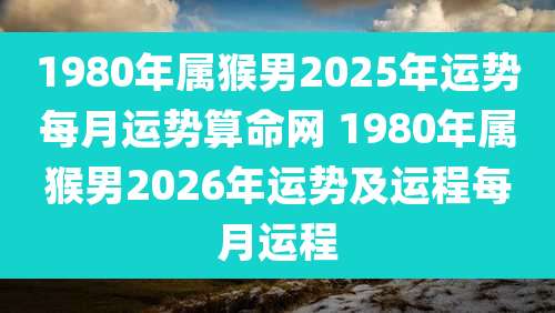 1980年属猴男2025年运势每月运势算命网 1980年属猴男2026年运势及运程每月运程