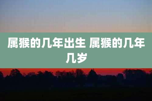 属猴的几年出生 属猴的几年几岁