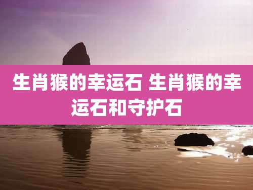 生肖猴的幸运石 生肖猴的幸运石和守护石