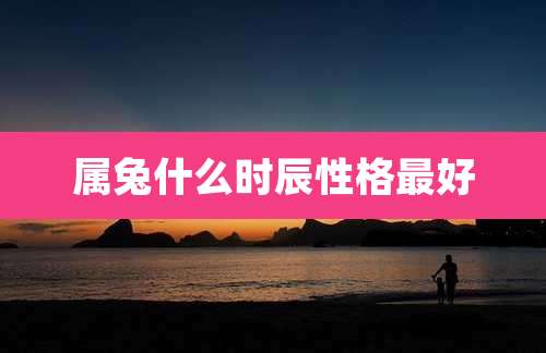 属兔什么时辰性格最好