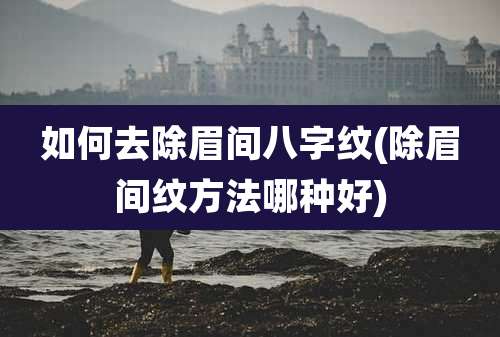 如何去除眉间八字纹(除眉间纹方法哪种好)