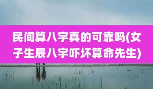 民间算八字真的可靠吗(女子生辰八字吓坏算命先生)