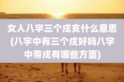 女人八字三个戌亥什么意思(八字中有三个戌好吗八字中带戌有哪些方面)