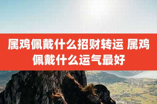 属鸡佩戴什么招财转运 属鸡佩戴什么运气最好