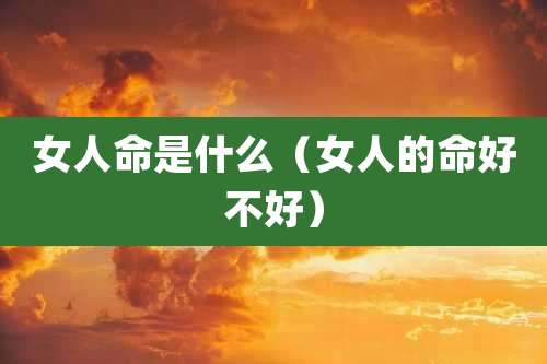 女人命是什么（女人的命好不好）