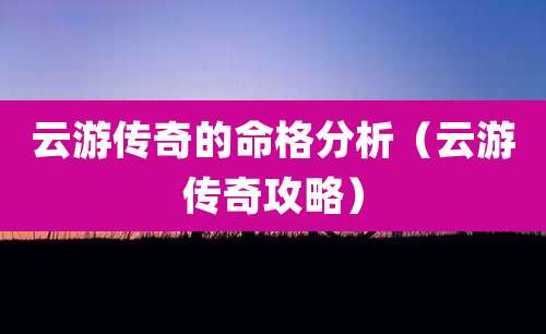 云游传奇的命格分析（云游传奇攻略）