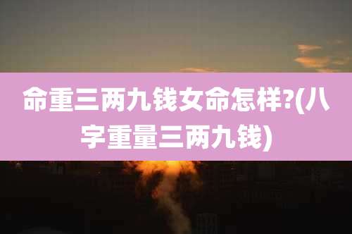 命重三两九钱女命怎样?(八字重量三两九钱)