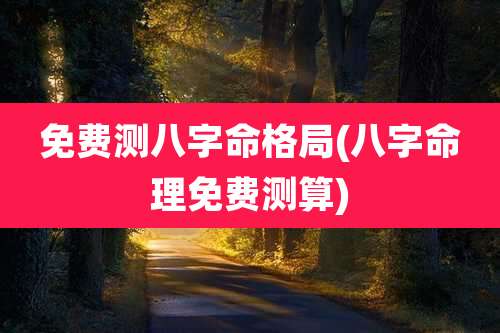 免费测八字命格局(八字命理免费测算)