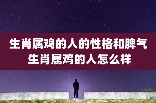 生肖属鸡的人的性格和脾气 生肖属鸡的人怎么样