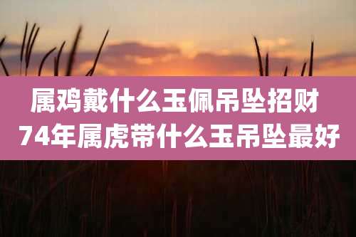 属鸡戴什么玉佩吊坠招财 74年属虎带什么玉吊坠最好