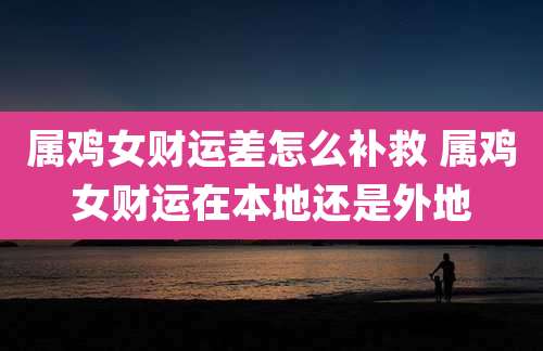 属鸡女财运差怎么补救 属鸡女财运在本地还是外地