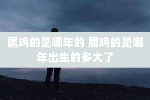 属鸡的是哪年的 属鸡的是哪年出生的多大了