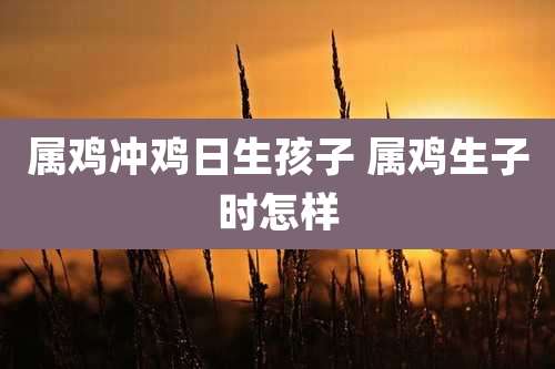 属鸡冲鸡日生孩子 属鸡生子时怎样