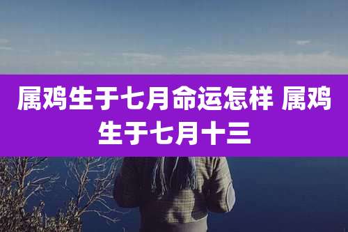 属鸡生于七月命运怎样 属鸡生于七月十三