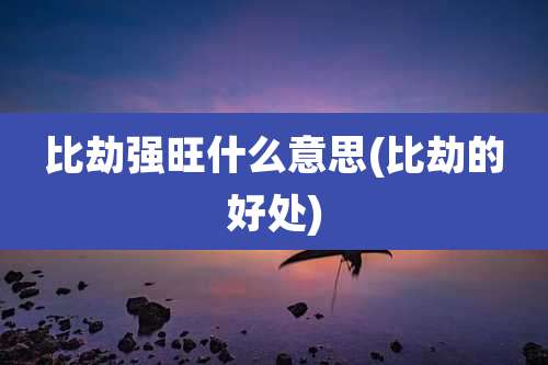 比劫强旺什么意思(比劫的好处)