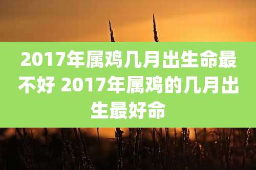 2017年属鸡几月出生命最不好 2017年属鸡的几月出生最好命