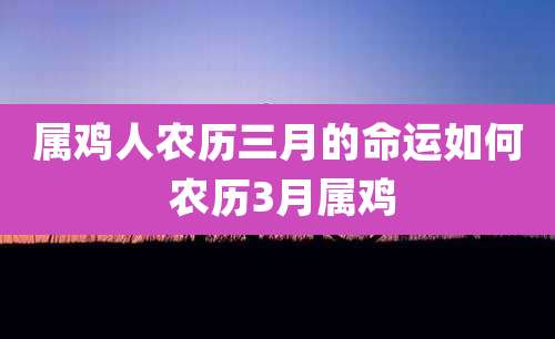 属鸡人农历三月的命运如何 农历3月属鸡
