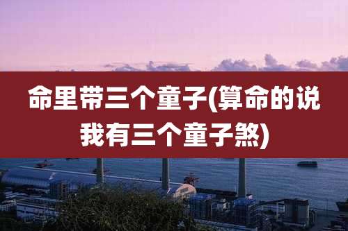 命里带三个童子(算命的说我有三个童子煞)