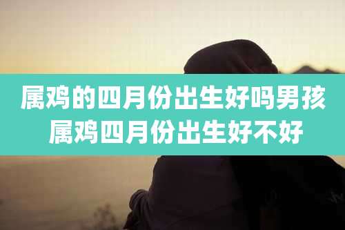 属鸡的四月份出生好吗男孩 属鸡四月份出生好不好