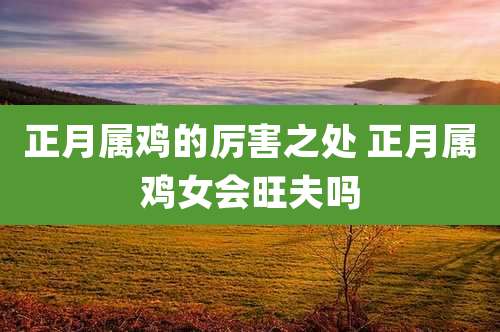 正月属鸡的厉害之处 正月属鸡女会旺夫吗