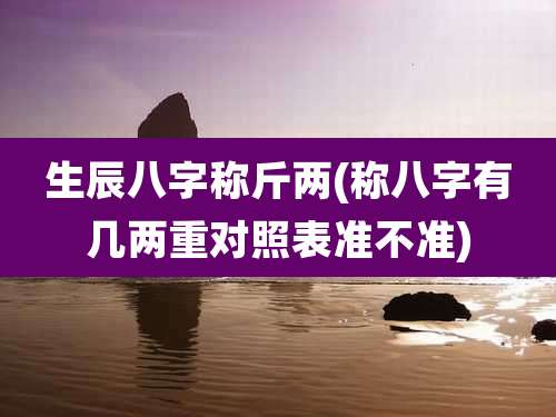 生辰八字称斤两(称八字有几两重对照表准不准)