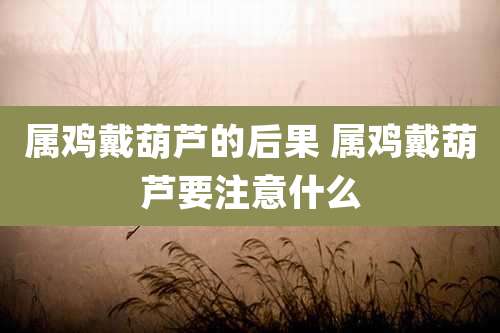 属鸡戴葫芦的后果 属鸡戴葫芦要注意什么