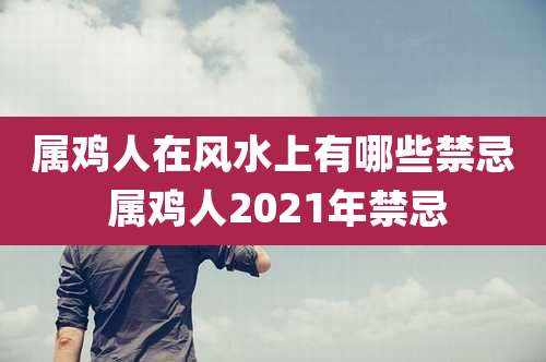 属鸡人在风水上有哪些禁忌 属鸡人2021年禁忌