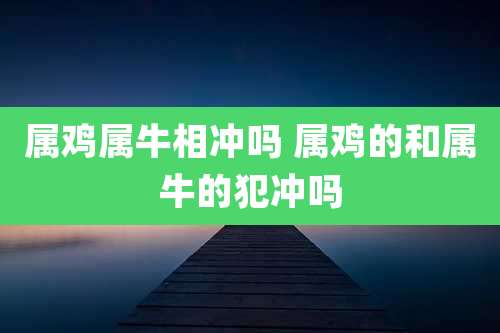 属鸡属牛相冲吗 属鸡的和属牛的犯冲吗