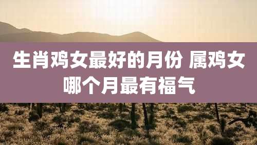 生肖鸡女最好的月份 属鸡女哪个月最有福气