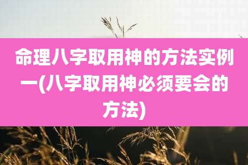 命理八字取用神的方法实例一(八字取用神必须要会的方法)
