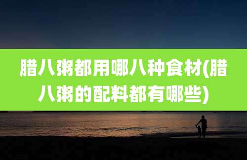 腊八粥都用哪八种食材(腊八粥的配料都有哪些)