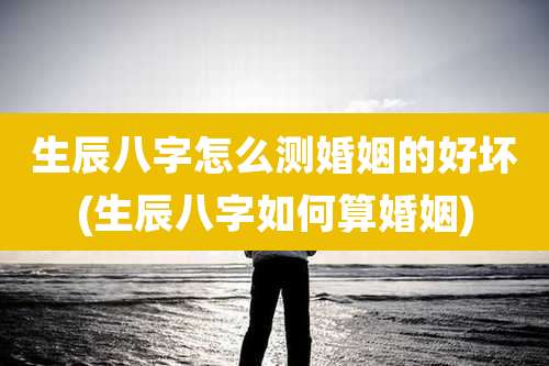 生辰八字怎么测婚姻的好坏(生辰八字如何算婚姻)