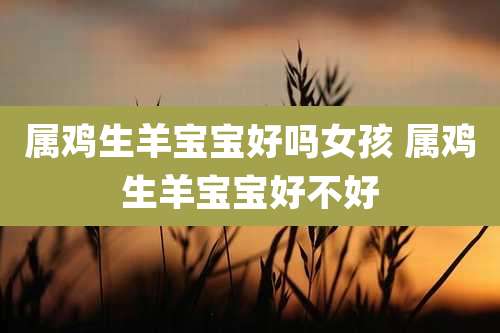 属鸡生羊宝宝好吗女孩 属鸡生羊宝宝好不好