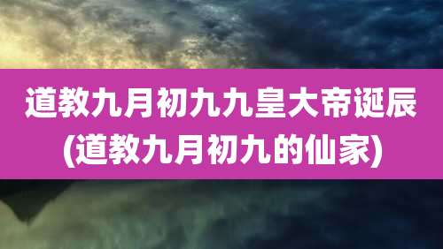 道教九月初九九皇大帝诞辰(道教九月初九的仙家)