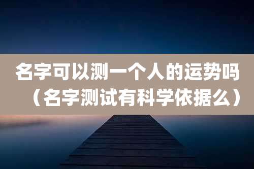 名字可以测一个人的运势吗（名字测试有科学依据么）