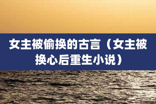 女主被偷换的古言（女主被换心后重生小说）