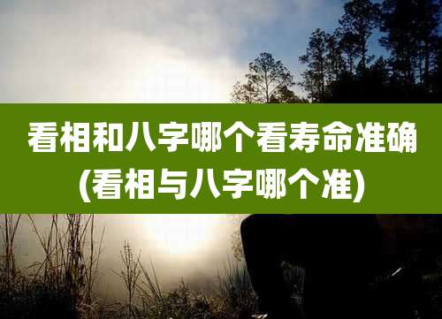 看相和八字哪个看寿命准确(看相与八字哪个准)