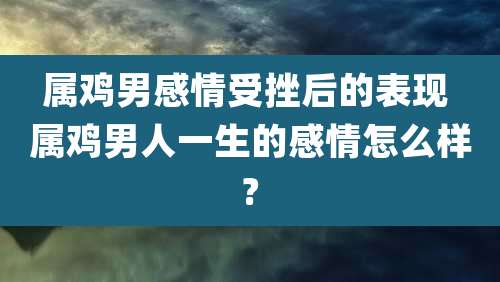 属鸡男感情受挫后的表现 属鸡男人一生的感情怎么样?