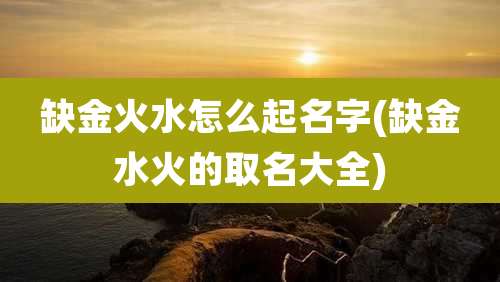 缺金火水怎么起名字(缺金水火的取名大全)