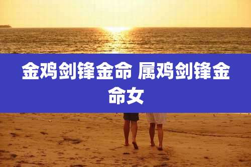 金鸡剑锋金命 属鸡剑锋金命女