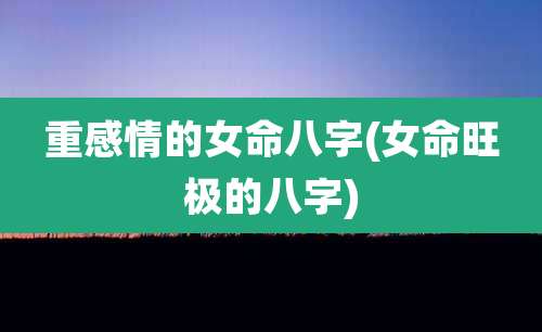 重感情的女命八字(女命旺极的八字)