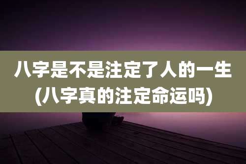 八字是不是注定了人的一生(八字真的注定命运吗)