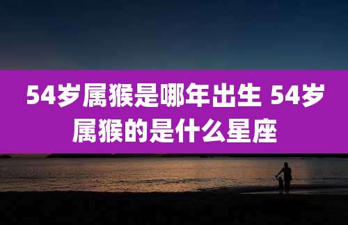 54岁属猴是哪年出生 54岁属猴的是什么星座