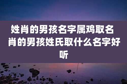 姓肖的男孩名字属鸡取名 肖的男孩姓氏取什么名字好听