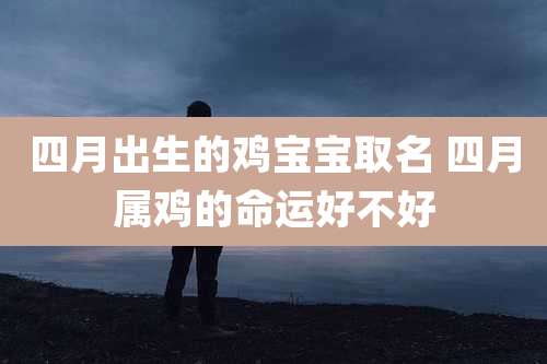 四月出生的鸡宝宝取名 四月属鸡的命运好不好
