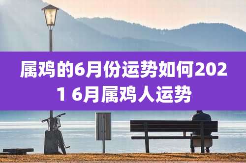 属鸡的6月份运势如何2021 6月属鸡人运势