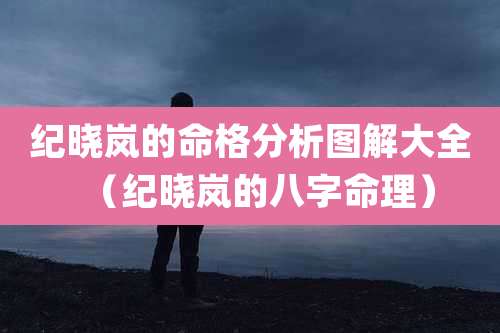 纪晓岚的命格分析图解大全(纪晓岚的八字命理)