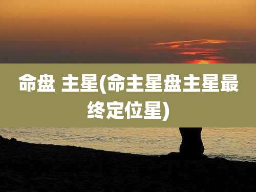 命盘 主星(命主星盘主星最终定位星)