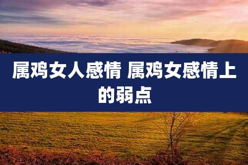 属鸡女人感情 属鸡女感情上的弱点